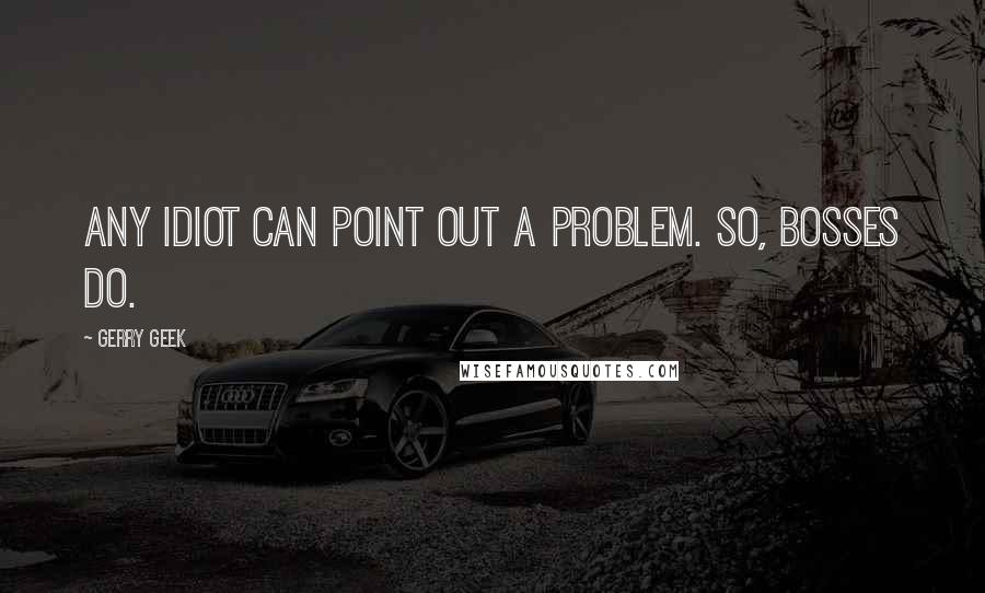 Gerry Geek Quotes: Any idiot can point out a problem. So, bosses do.