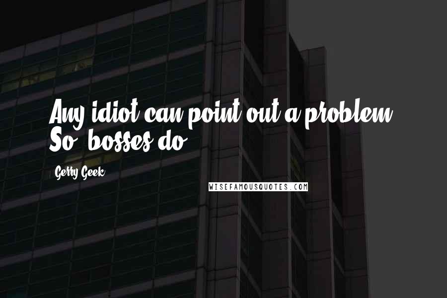 Gerry Geek Quotes: Any idiot can point out a problem. So, bosses do.