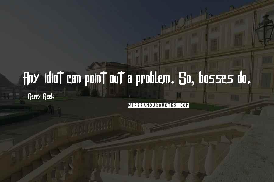 Gerry Geek Quotes: Any idiot can point out a problem. So, bosses do.