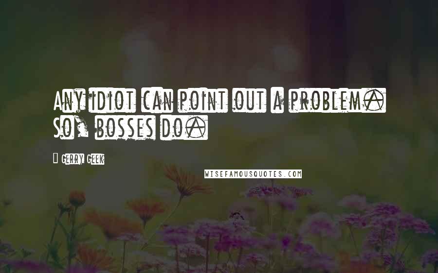 Gerry Geek Quotes: Any idiot can point out a problem. So, bosses do.