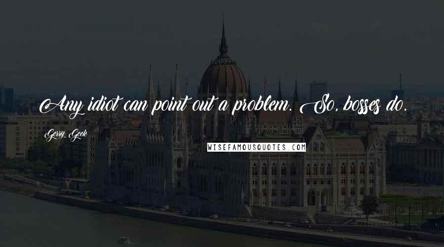 Gerry Geek Quotes: Any idiot can point out a problem. So, bosses do.