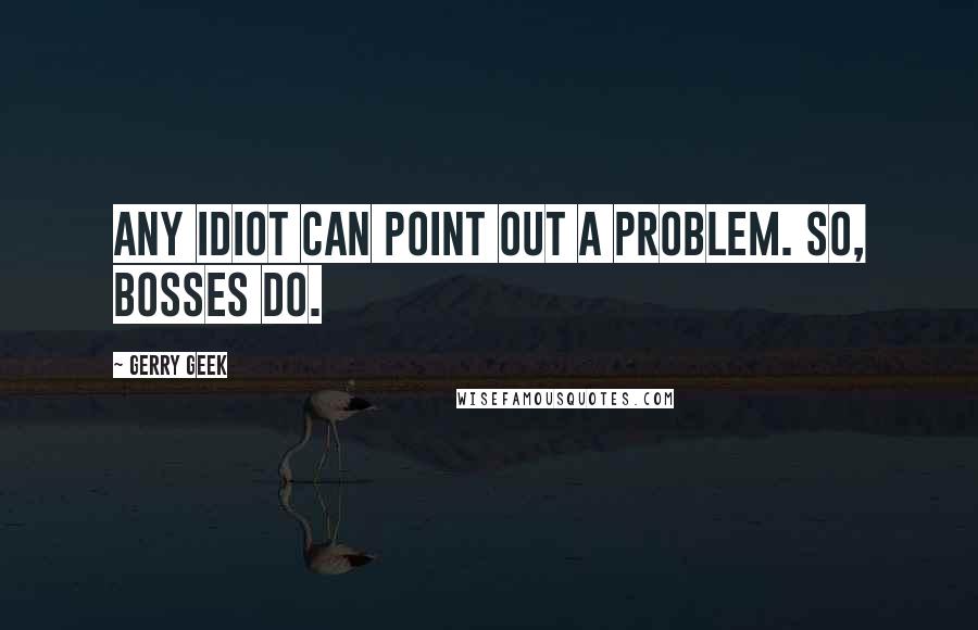 Gerry Geek Quotes: Any idiot can point out a problem. So, bosses do.