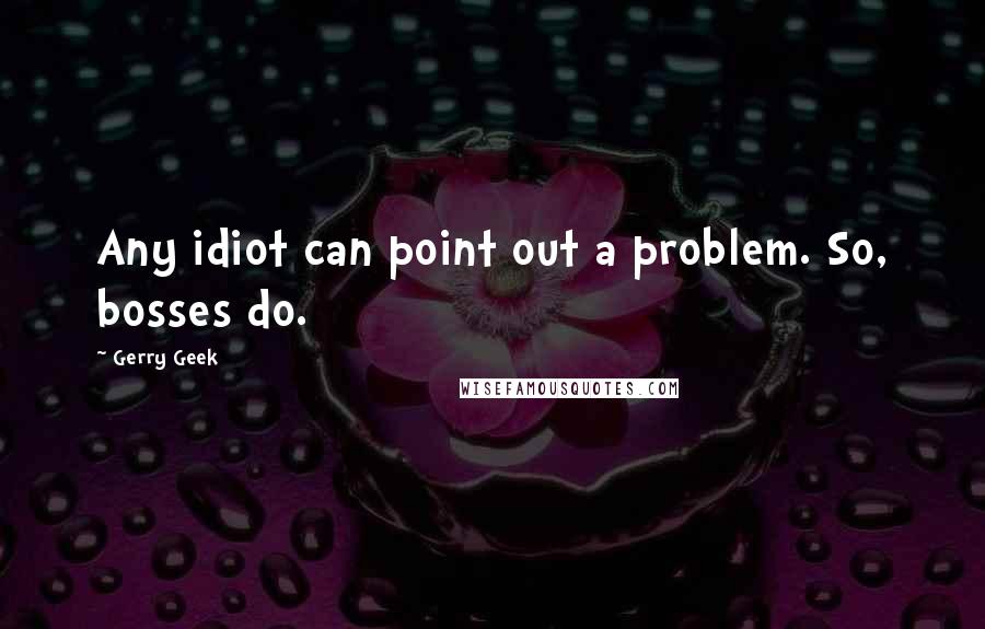 Gerry Geek Quotes: Any idiot can point out a problem. So, bosses do.