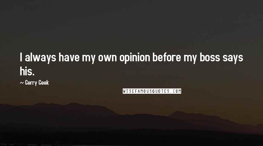 Gerry Geek Quotes: I always have my own opinion before my boss says his.