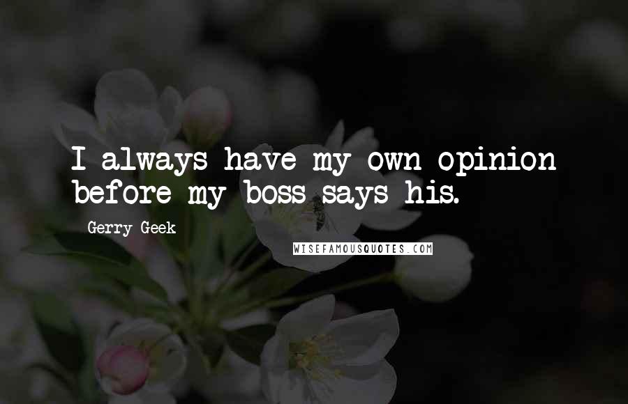Gerry Geek Quotes: I always have my own opinion before my boss says his.