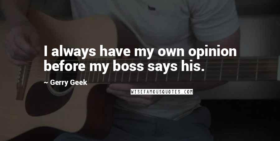 Gerry Geek Quotes: I always have my own opinion before my boss says his.