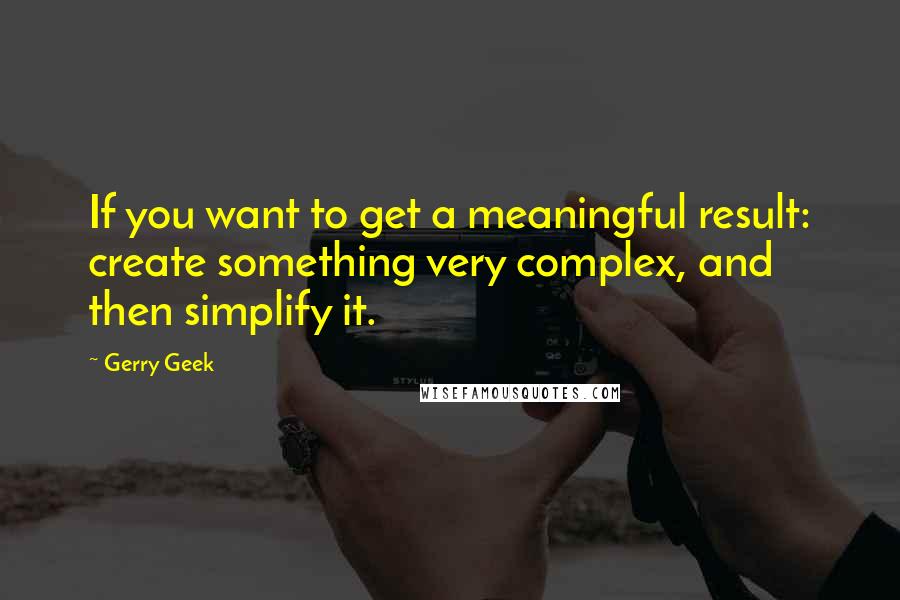 Gerry Geek Quotes: If you want to get a meaningful result: create something very complex, and then simplify it.