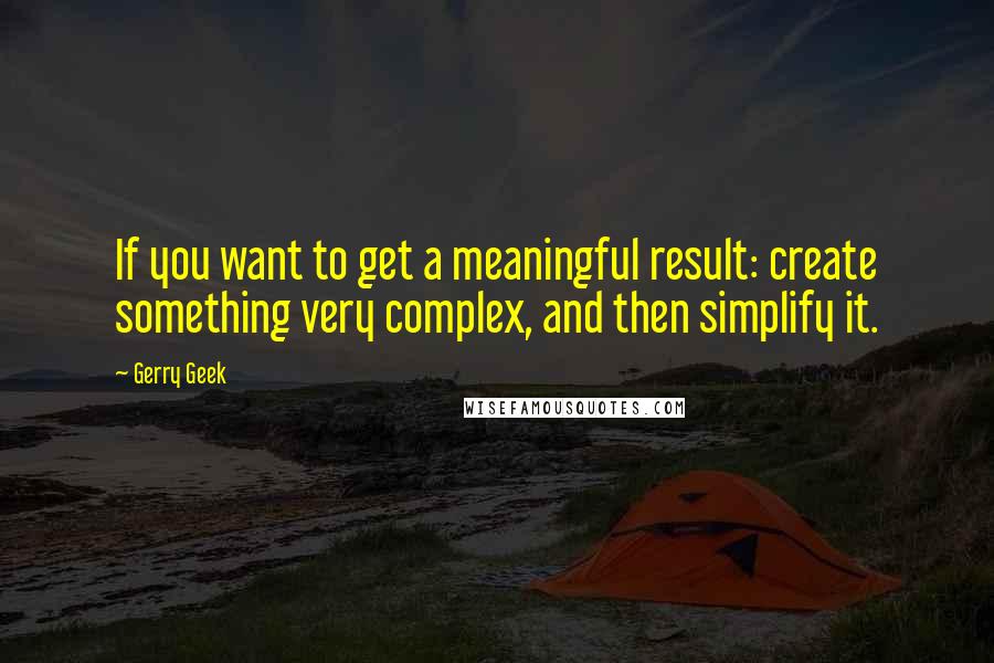 Gerry Geek Quotes: If you want to get a meaningful result: create something very complex, and then simplify it.