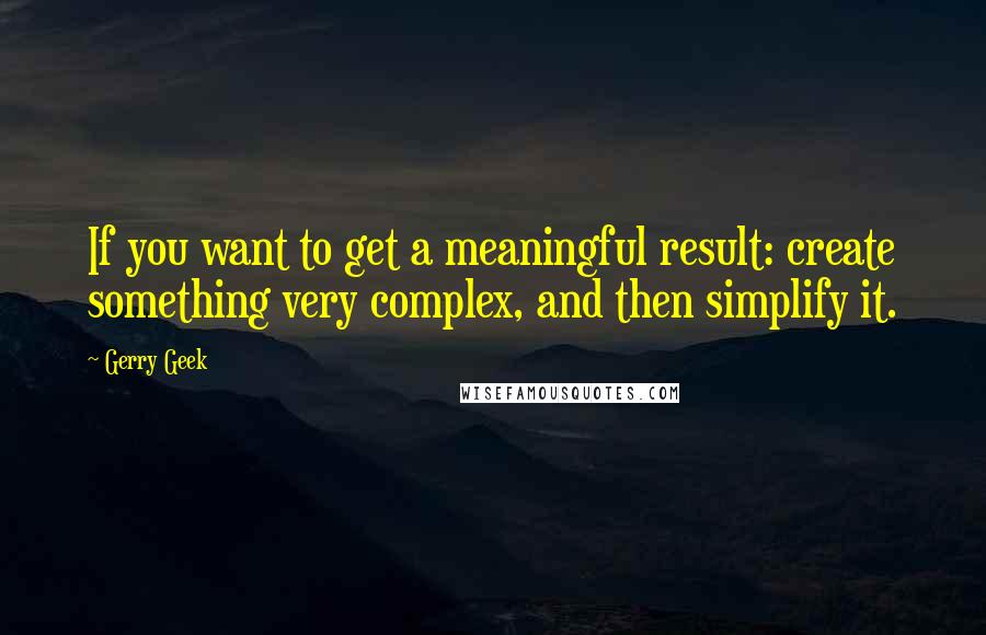 Gerry Geek Quotes: If you want to get a meaningful result: create something very complex, and then simplify it.