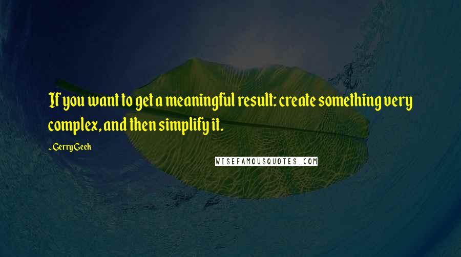 Gerry Geek Quotes: If you want to get a meaningful result: create something very complex, and then simplify it.