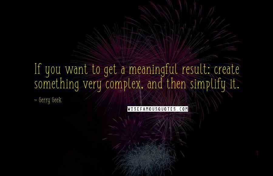 Gerry Geek Quotes: If you want to get a meaningful result: create something very complex, and then simplify it.