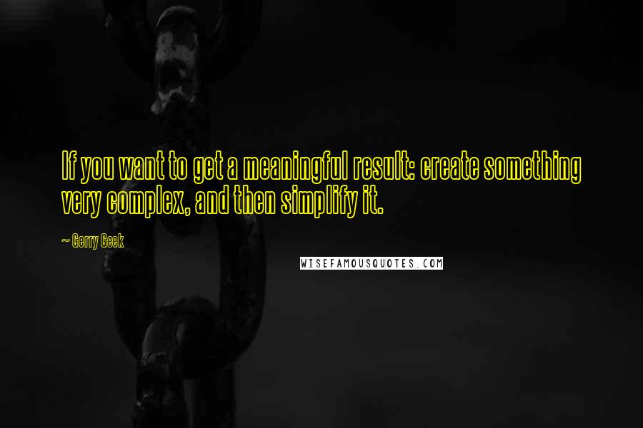 Gerry Geek Quotes: If you want to get a meaningful result: create something very complex, and then simplify it.