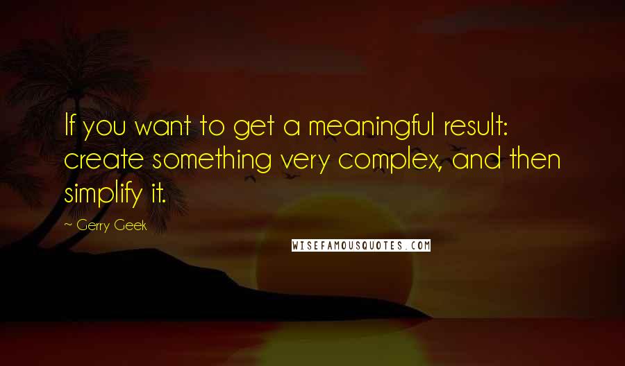 Gerry Geek Quotes: If you want to get a meaningful result: create something very complex, and then simplify it.