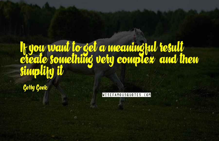 Gerry Geek Quotes: If you want to get a meaningful result: create something very complex, and then simplify it.