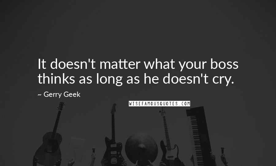 Gerry Geek Quotes: It doesn't matter what your boss thinks as long as he doesn't cry.