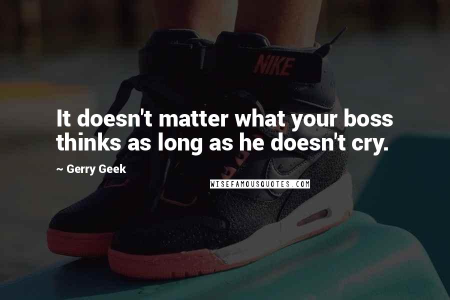 Gerry Geek Quotes: It doesn't matter what your boss thinks as long as he doesn't cry.