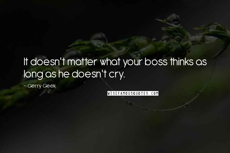Gerry Geek Quotes: It doesn't matter what your boss thinks as long as he doesn't cry.