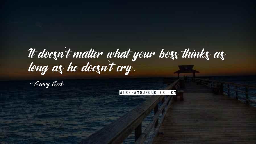 Gerry Geek Quotes: It doesn't matter what your boss thinks as long as he doesn't cry.