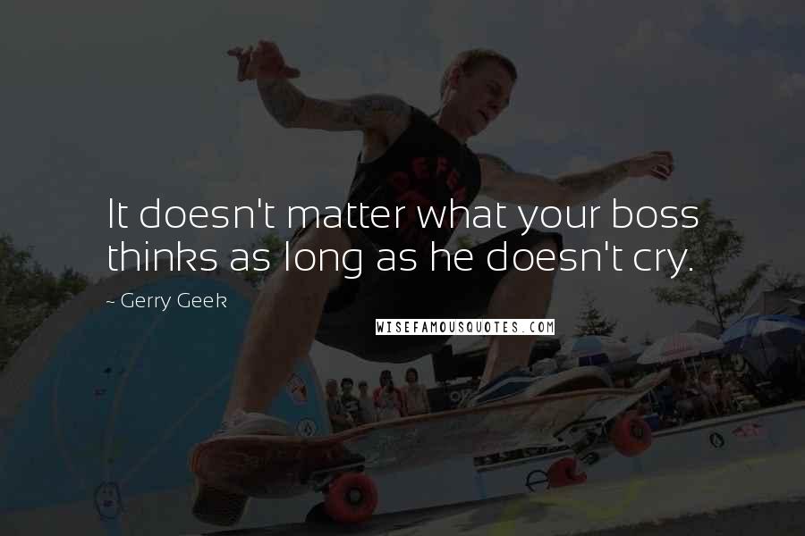 Gerry Geek Quotes: It doesn't matter what your boss thinks as long as he doesn't cry.