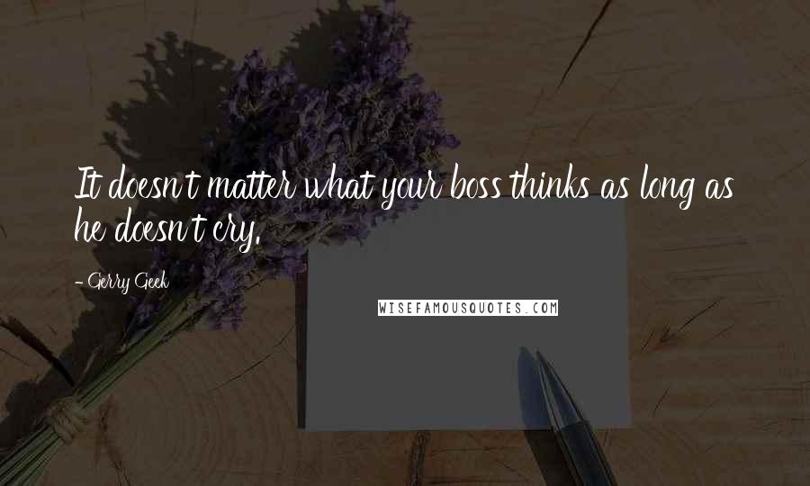 Gerry Geek Quotes: It doesn't matter what your boss thinks as long as he doesn't cry.