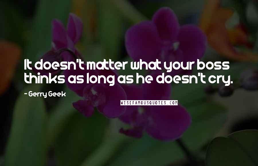 Gerry Geek Quotes: It doesn't matter what your boss thinks as long as he doesn't cry.