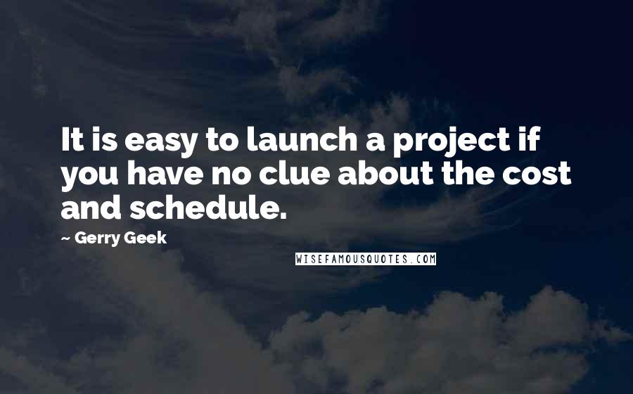 Gerry Geek Quotes: It is easy to launch a project if you have no clue about the cost and schedule.