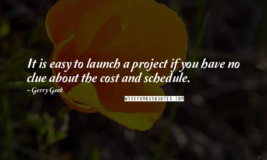 Gerry Geek Quotes: It is easy to launch a project if you have no clue about the cost and schedule.