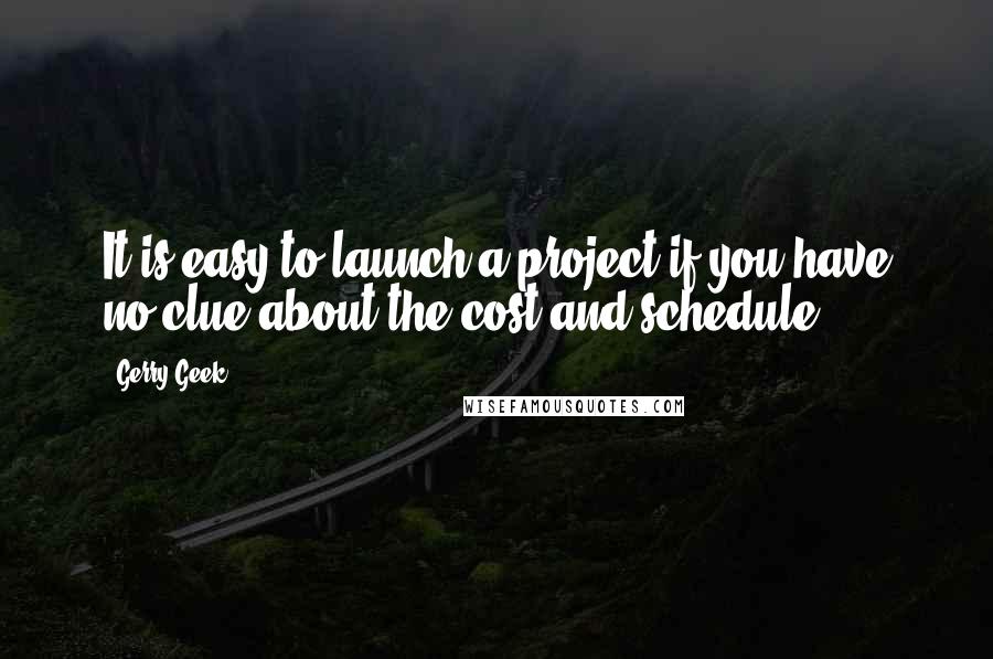 Gerry Geek Quotes: It is easy to launch a project if you have no clue about the cost and schedule.