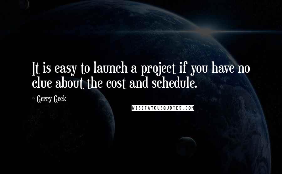 Gerry Geek Quotes: It is easy to launch a project if you have no clue about the cost and schedule.