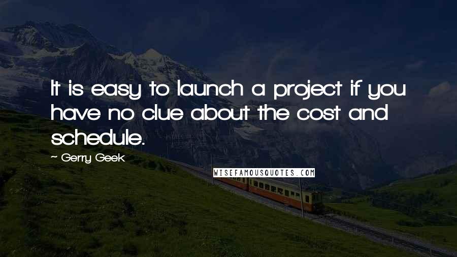 Gerry Geek Quotes: It is easy to launch a project if you have no clue about the cost and schedule.