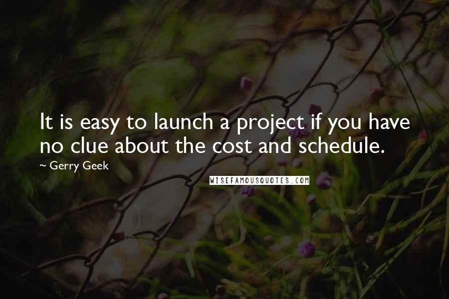 Gerry Geek Quotes: It is easy to launch a project if you have no clue about the cost and schedule.
