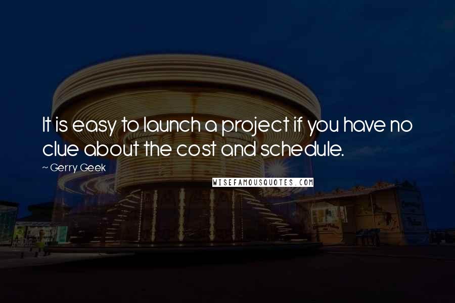 Gerry Geek Quotes: It is easy to launch a project if you have no clue about the cost and schedule.