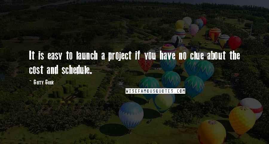 Gerry Geek Quotes: It is easy to launch a project if you have no clue about the cost and schedule.