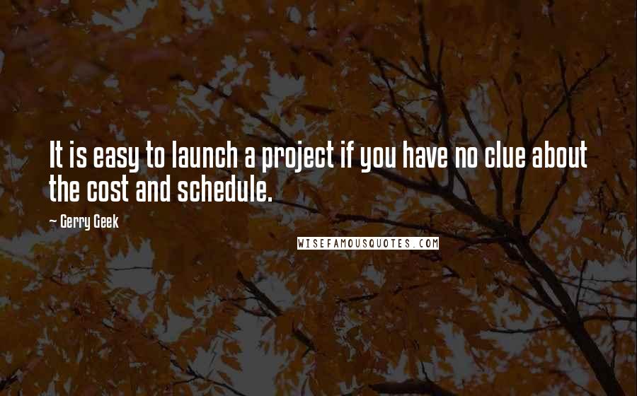 Gerry Geek Quotes: It is easy to launch a project if you have no clue about the cost and schedule.