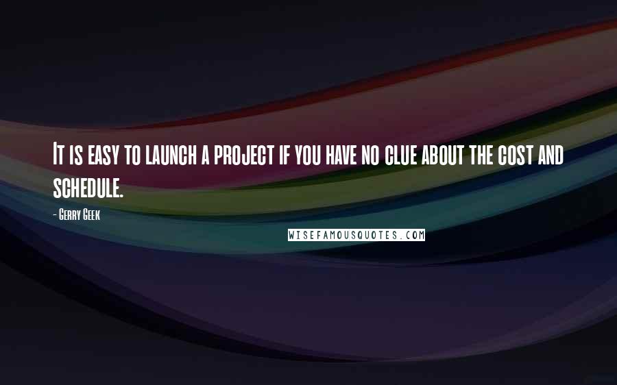 Gerry Geek Quotes: It is easy to launch a project if you have no clue about the cost and schedule.