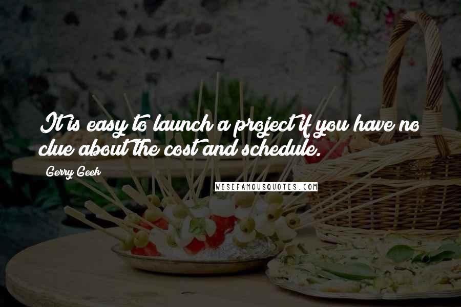 Gerry Geek Quotes: It is easy to launch a project if you have no clue about the cost and schedule.