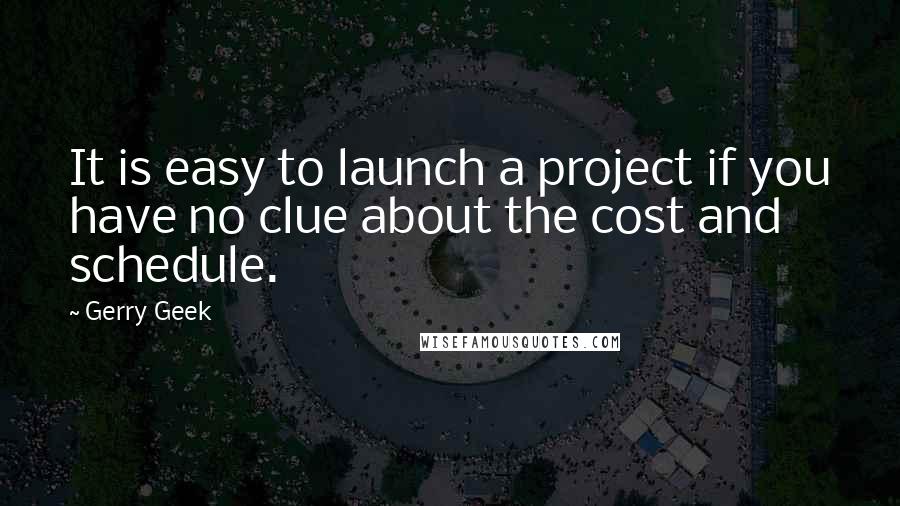 Gerry Geek Quotes: It is easy to launch a project if you have no clue about the cost and schedule.