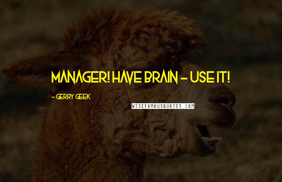 Gerry Geek Quotes: Manager! Have brain - use it!