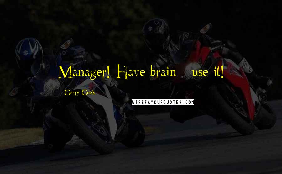 Gerry Geek Quotes: Manager! Have brain - use it!