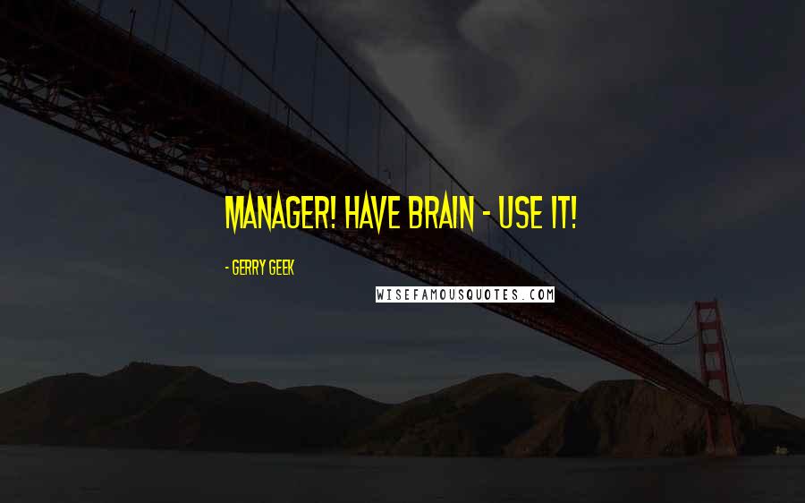 Gerry Geek Quotes: Manager! Have brain - use it!