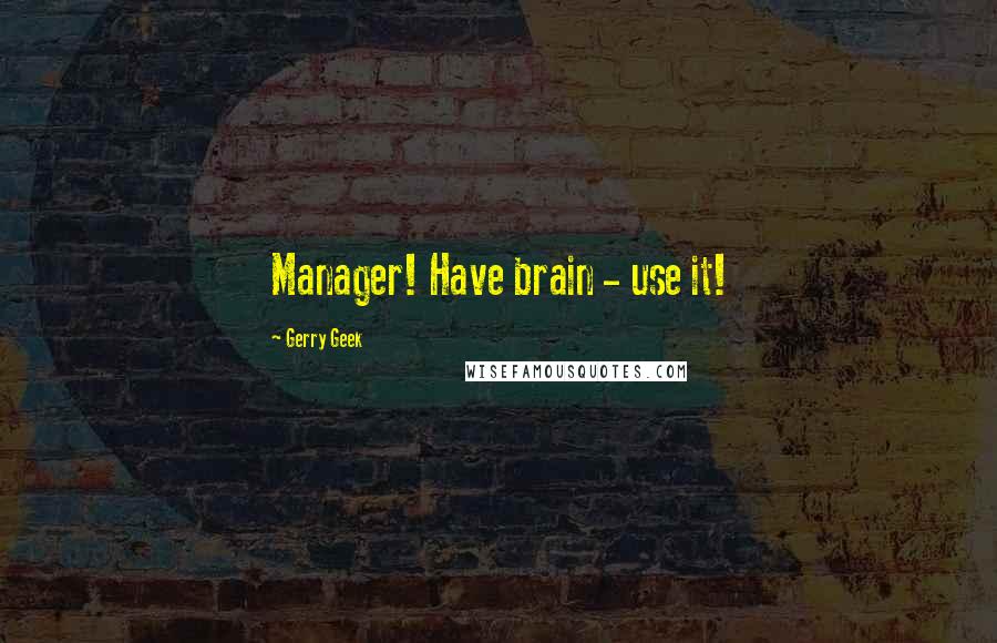 Gerry Geek Quotes: Manager! Have brain - use it!