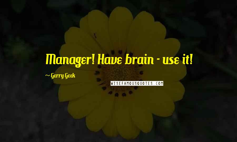 Gerry Geek Quotes: Manager! Have brain - use it!