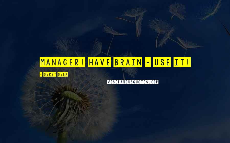 Gerry Geek Quotes: Manager! Have brain - use it!