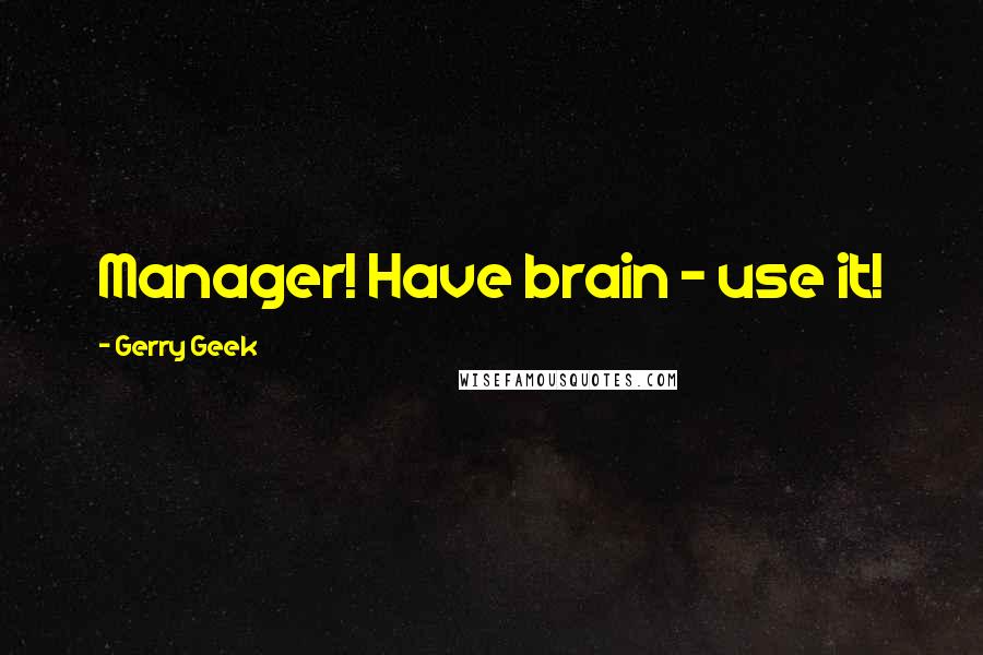 Gerry Geek Quotes: Manager! Have brain - use it!