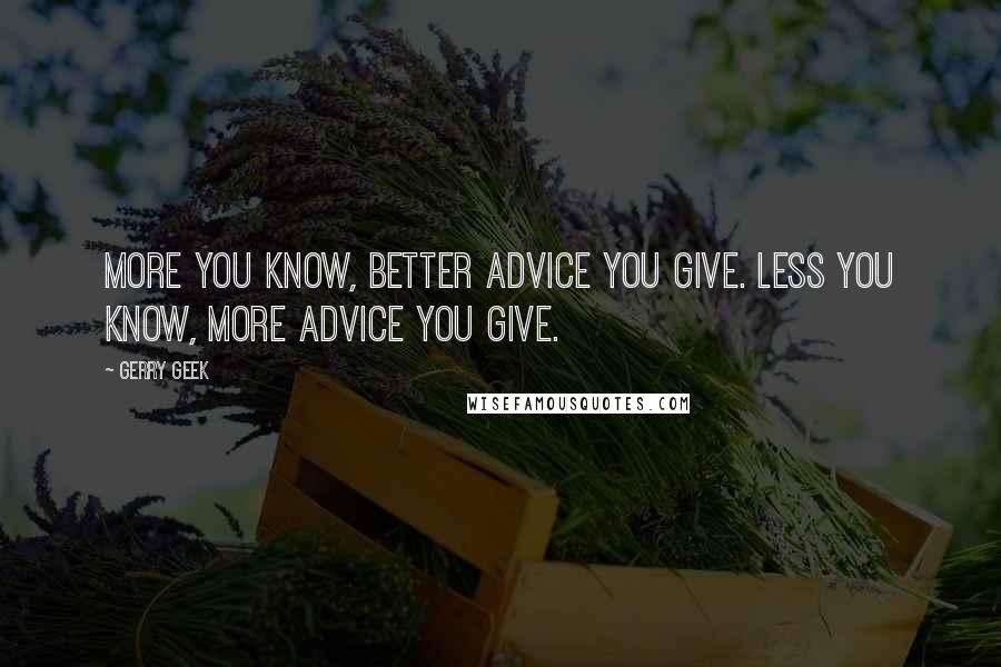 Gerry Geek Quotes: More you know, better advice you give. Less you know, more advice you give.