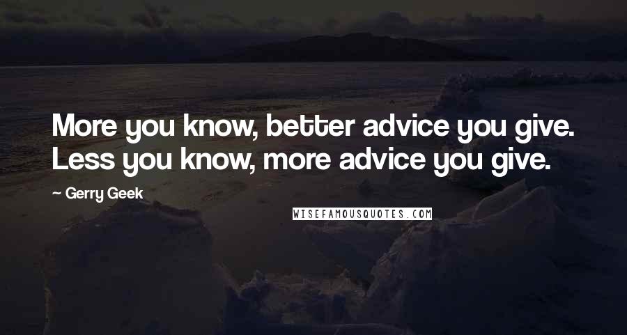 Gerry Geek Quotes: More you know, better advice you give. Less you know, more advice you give.