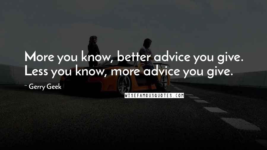 Gerry Geek Quotes: More you know, better advice you give. Less you know, more advice you give.