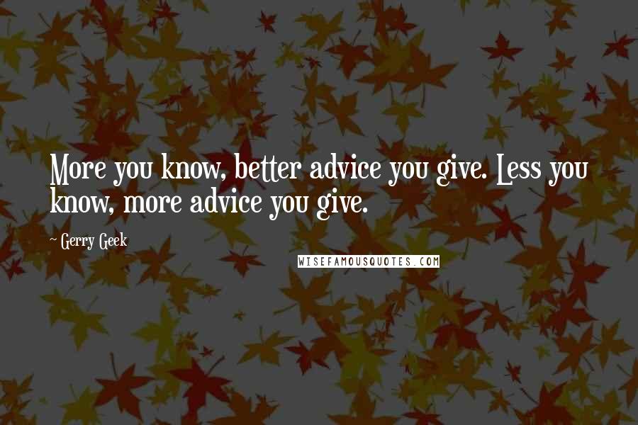 Gerry Geek Quotes: More you know, better advice you give. Less you know, more advice you give.