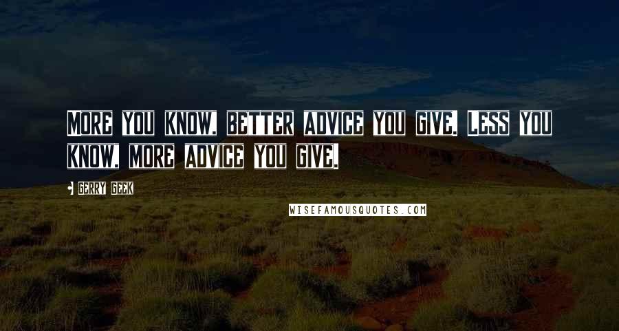 Gerry Geek Quotes: More you know, better advice you give. Less you know, more advice you give.