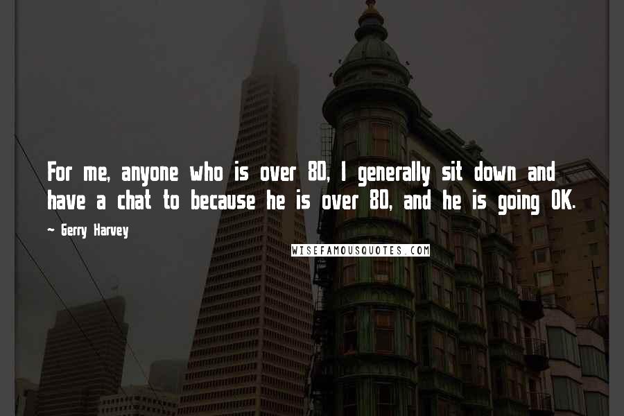 Gerry Harvey Quotes: For me, anyone who is over 80, I generally sit down and have a chat to because he is over 80, and he is going OK.